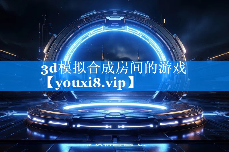 3d模拟合成房间的游戏 3d模拟合成房间的游戏