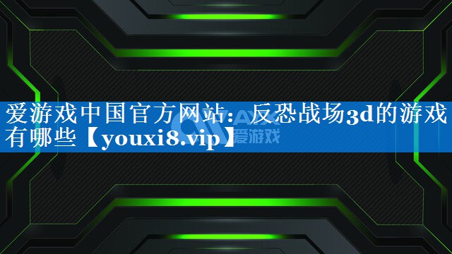 反恐战场3d的游戏有哪些 反恐战场3d的游戏有哪些