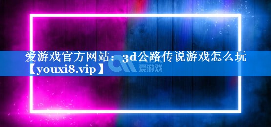 3d公路传说游戏怎么玩 3d公路传说游戏怎么玩