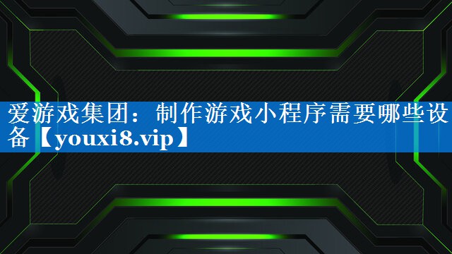 制作游戏小程序需要哪些设备 制作游戏小程序需要哪些设备