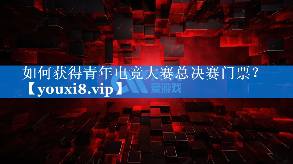如何获得青年电竞大赛总决赛门票? 如何获得青年电竞大赛总决赛门票?