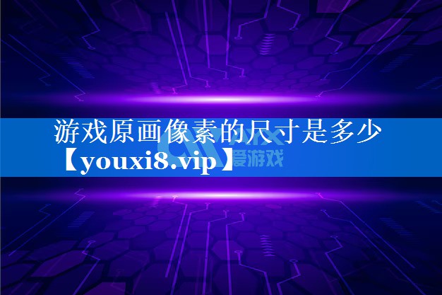游戏原画像素的尺寸是多少 游戏原画像素的尺寸是多少