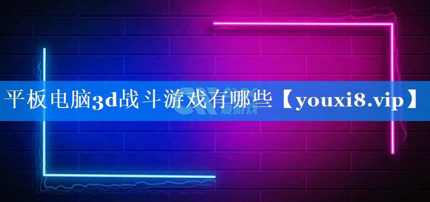 平板电脑3d战斗游戏有哪些 平板电脑3d战斗游戏有哪些