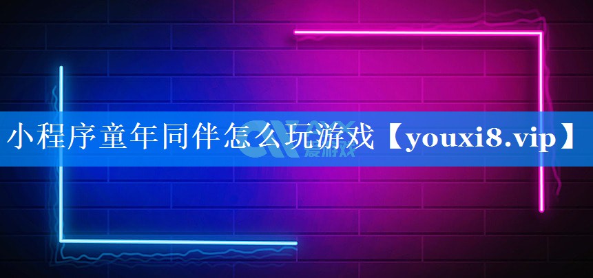 小程序童年同伴怎么玩游戏 小程序童年同伴怎么玩游戏