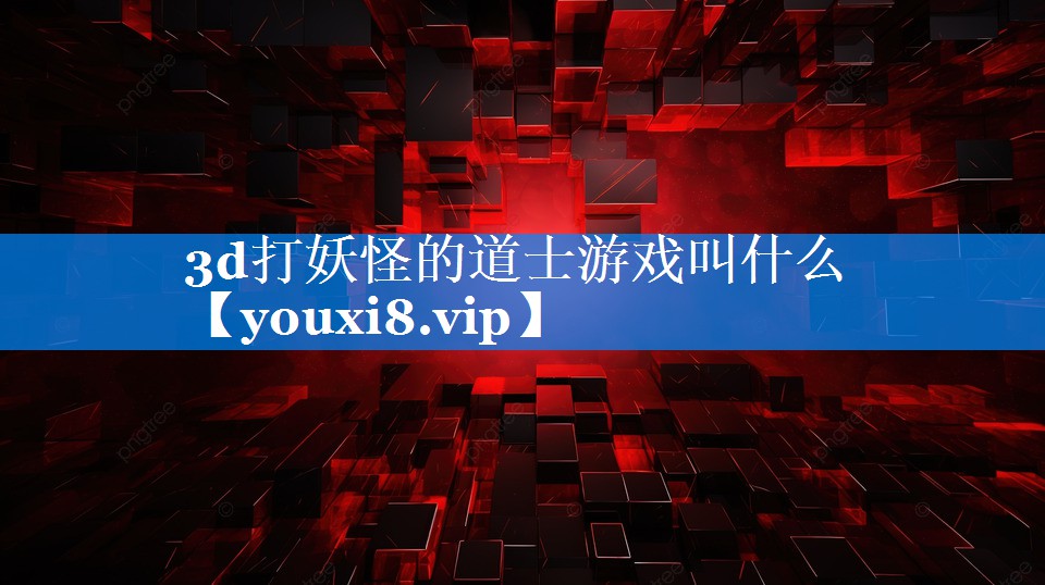 3d打妖怪的道士游戏叫什么 3d打妖怪的道士游戏叫什么