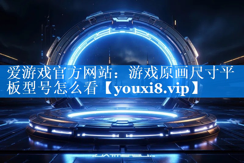 游戏原画尺寸平板型号怎么看 游戏原画尺寸平板型号怎么看