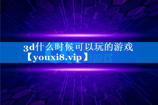 3d什么时候可以玩的游戏 3d什么时候可以玩的游戏