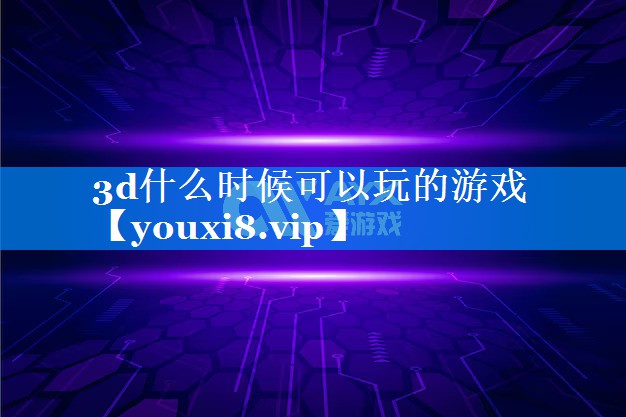 3d什么时候可以玩的游戏 3d什么时候可以玩的游戏