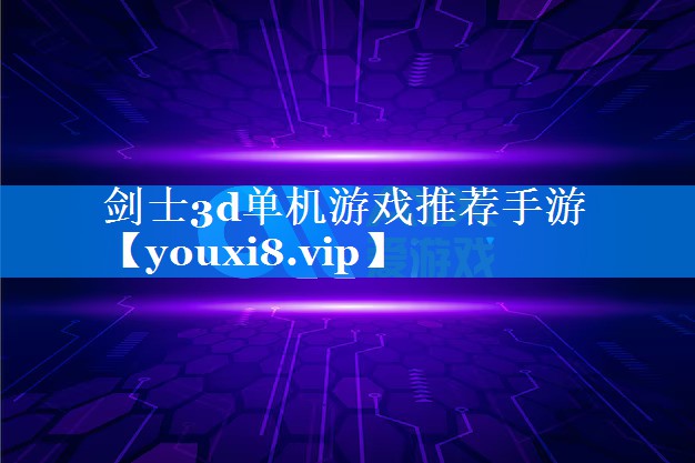 剑士3d单机游戏推荐手游 剑士3d单机游戏推荐手游