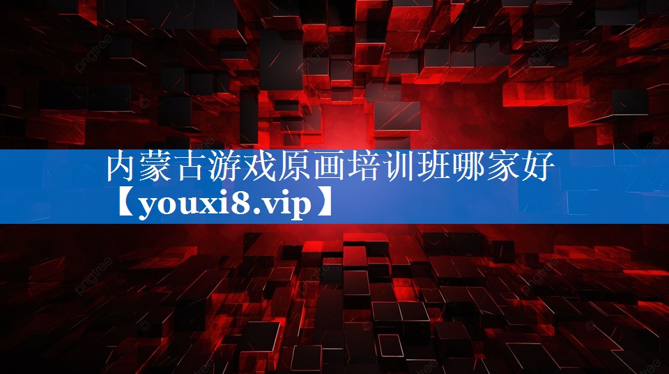 内蒙古游戏原画培训班哪家好 内蒙古游戏原画培训班哪家好
