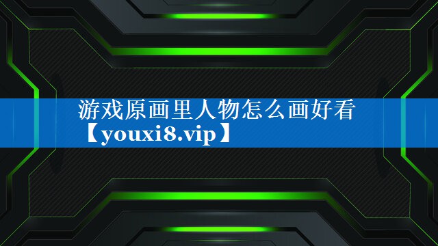 游戏原画里人物怎么画好看 游戏原画里人物怎么画好看