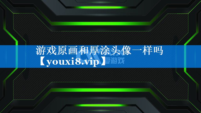 游戏原画和厚涂头像一样吗 游戏原画和厚涂头像一样吗