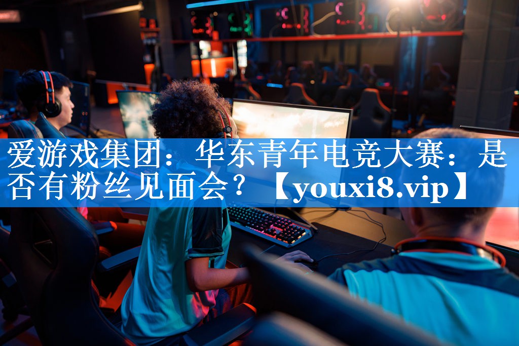 华东青年电竞大赛:是否有粉丝见面会? 华东青年电竞大赛:是否有粉丝见面会?