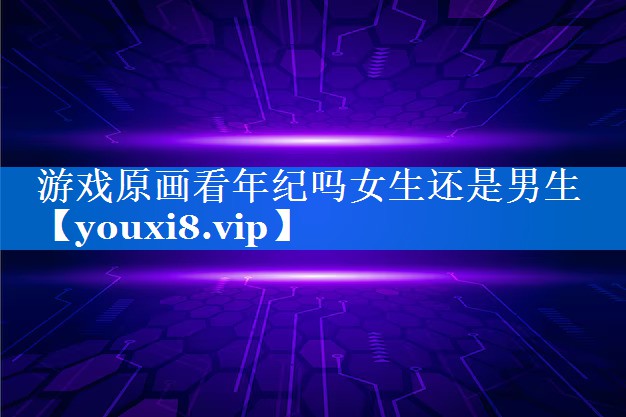 游戏原画看年纪吗女生还是男生 游戏原画看年纪吗女生还是男生