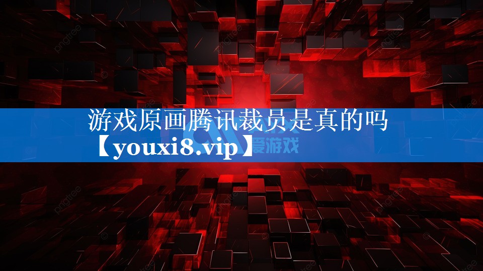 游戏原画腾讯裁员是真的吗 游戏原画腾讯裁员是真的吗