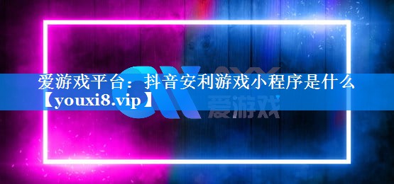 抖音安利游戏小程序是什么 抖音安利游戏小程序是什么