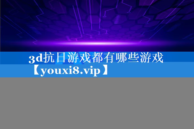 3d抗日游戏都有哪些游戏 3d抗日游戏都有哪些游戏