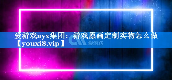 游戏原画定制实物怎么做 游戏原画定制实物怎么做