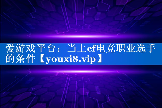 当上cf电竞职业选手的条件 当上cf电竞职业选手的条件