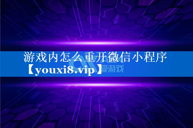 游戏内怎么重开微信小程序 游戏内怎么重开微信小程序