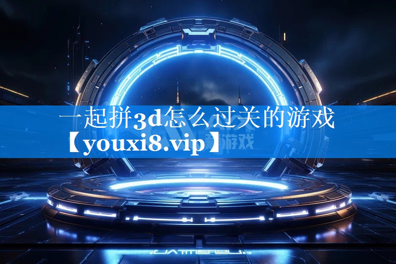 一起拼3d怎么过关的游戏 一起拼3d怎么过关的游戏