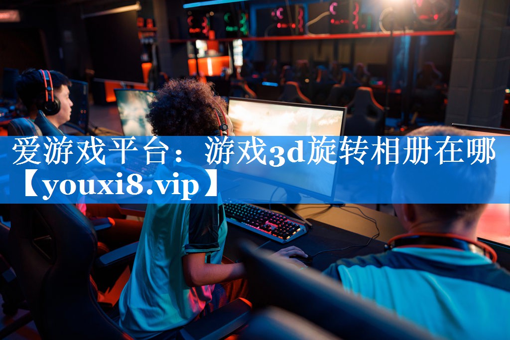 游戏3d旋转相册在哪 游戏3d旋转相册在哪