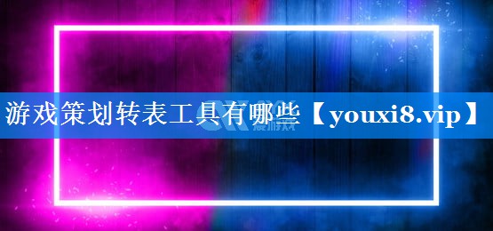 游戏策划转表工具有哪些 游戏策划转表工具有哪些