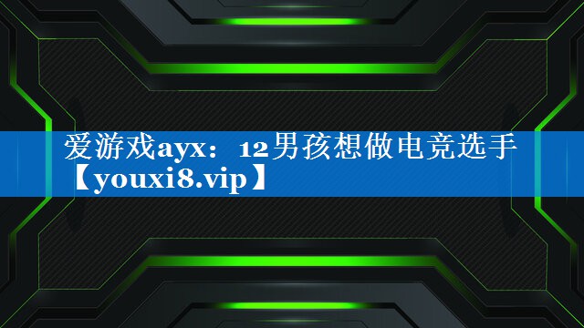12男孩想做电竞选手 12男孩想做电竞选手