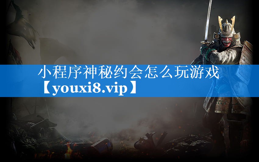 小程序神秘约会怎么玩游戏 小程序神秘约会怎么玩游戏