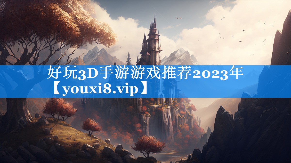 好玩3D手游游戏推荐2023年 好玩3D手游游戏推荐2023年