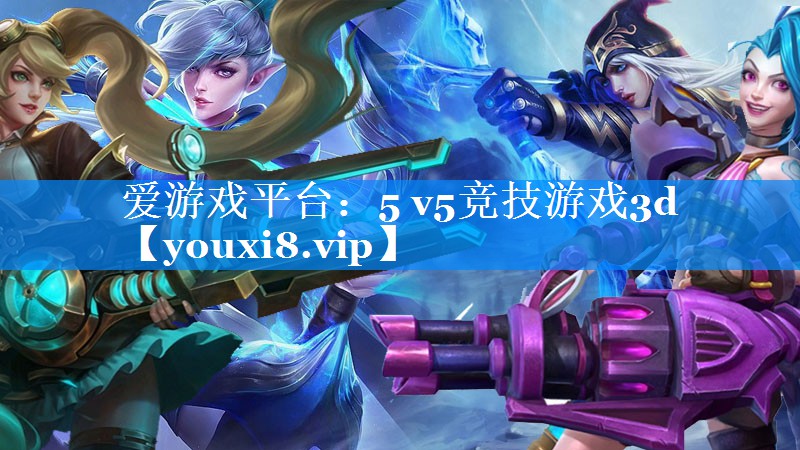 5 v5竞技游戏3d 5 v5竞技游戏3d