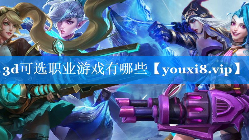 3d可选职业游戏有哪些 3d可选职业游戏有哪些