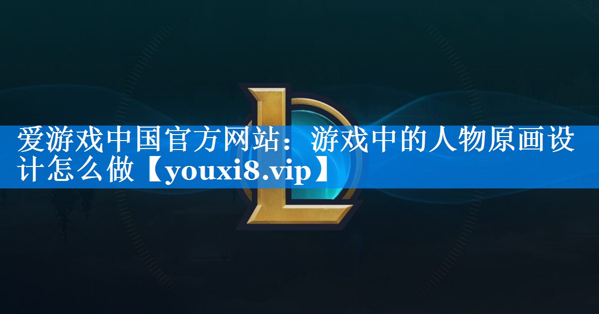 游戏中的人物原画设计怎么做 游戏中的人物原画设计怎么做