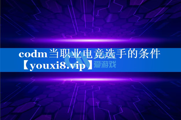codm当职业电竞选手的条件 codm当职业电竞选手的条件