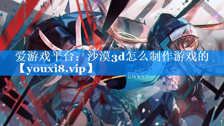 沙漠3d怎么制作游戏的 沙漠3d怎么制作游戏的