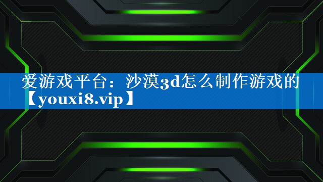 沙漠3d怎么制作游戏的 沙漠3d怎么制作游戏的
