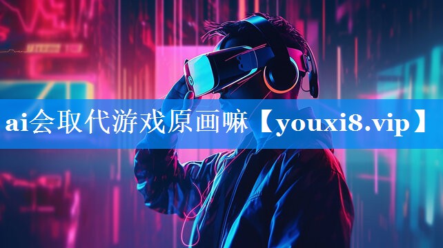 ai会取代游戏原画嘛 ai会取代游戏原画嘛