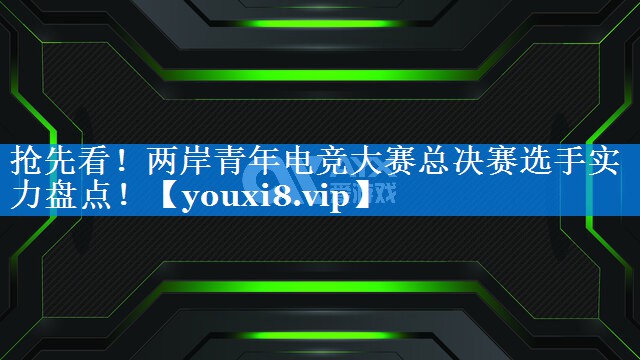 抢先看!两岸青年电竞大赛总决赛选手实力盘点! 抢先看!两岸青年电竞大赛总决赛选手实力盘点!
