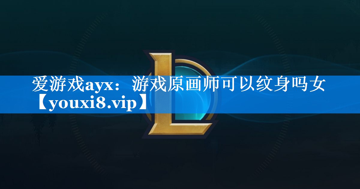 游戏原画师可以纹身吗女 游戏原画师可以纹身吗女