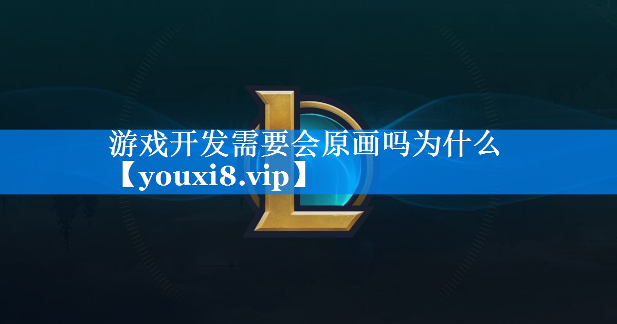 游戏开发需要会原画吗为什么 游戏开发需要会原画吗为什么