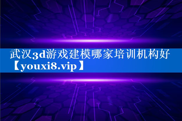 武汉3d游戏建模哪家培训机构好 武汉3d游戏建模哪家培训机构好