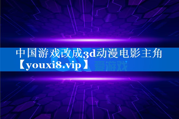 中国游戏改成3d动漫电影主角