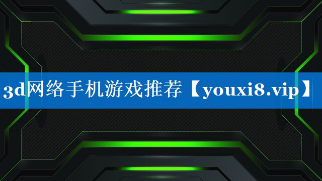 3d网络手机游戏推荐 3d网络手机游戏推荐