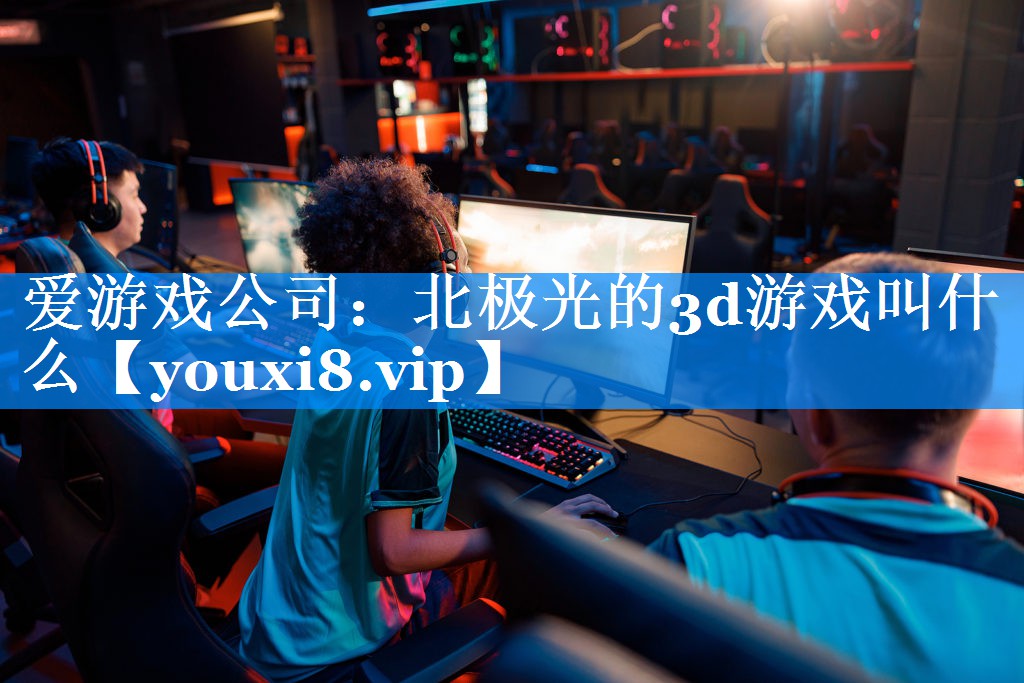 北极光的3d游戏叫什么 北极光的3d游戏叫什么