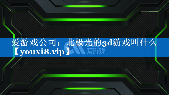 北极光的3d游戏叫什么 北极光的3d游戏叫什么